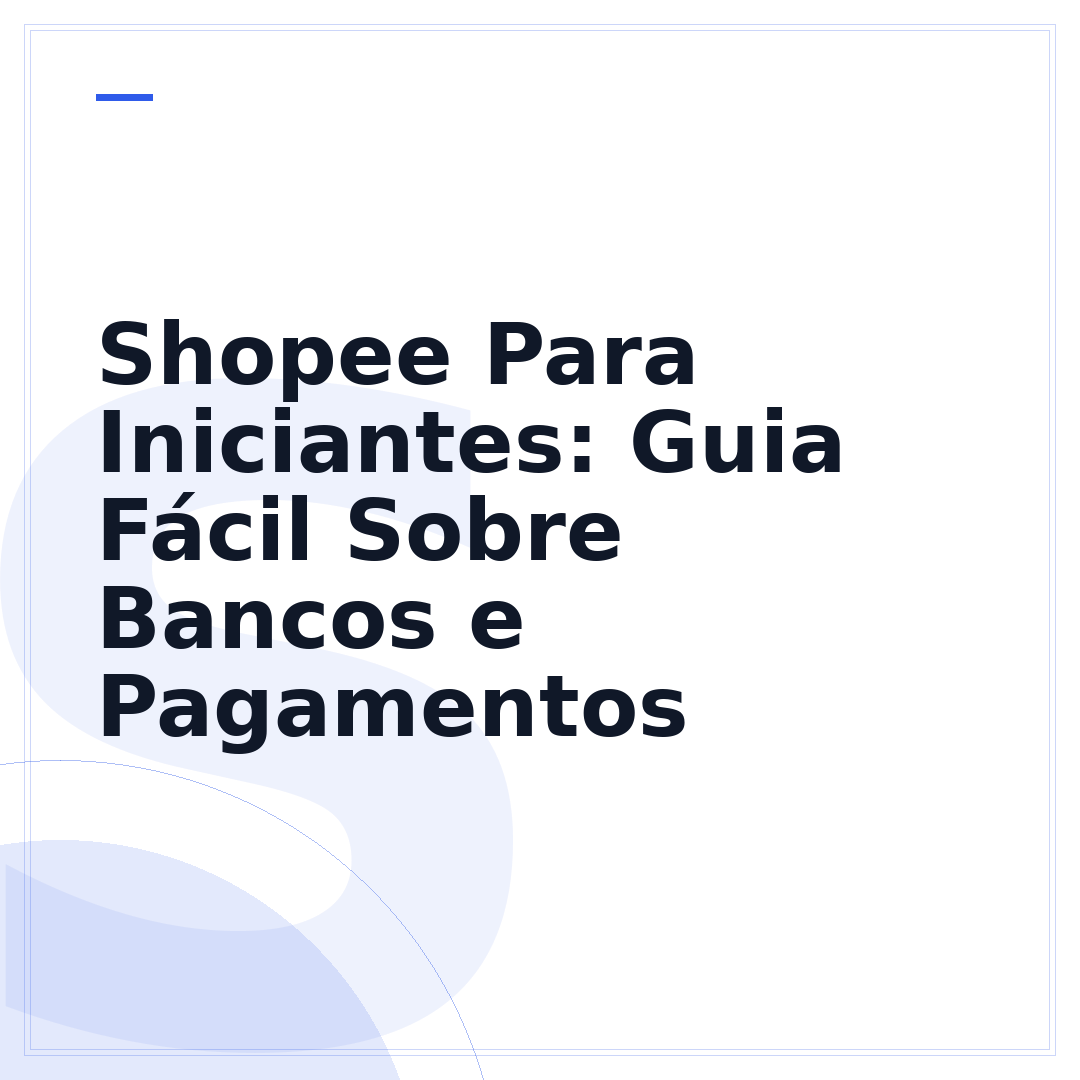 Shopee Para Iniciantes: Guia Fácil Sobre Bancos e Pagamentos